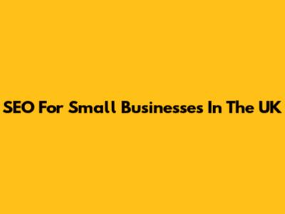 SEO For Small Businesses In The UK