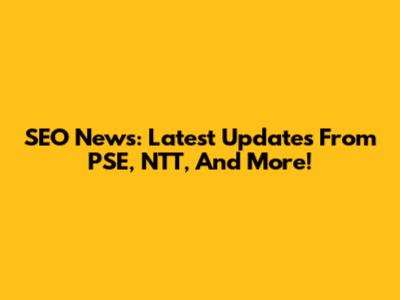 SEO News: Latest Updates From PSE, NTT, And More!