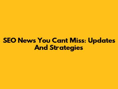 SEO News You Can't Miss: Updates And Strategies