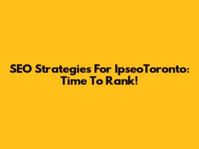 SEO Strategies For IpseoToronto: Time To Rank!