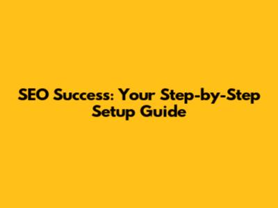 SEO Success: Your Step-by-Step Setup Guide