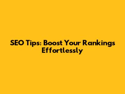 SEO Tips: Boost Your Rankings Effortlessly