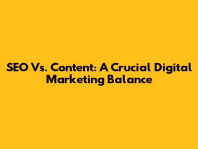 SEO Vs. Content: A Crucial Digital Marketing Balance