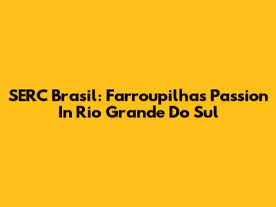 SERC Brasil: Farroupilha's Passion In Rio Grande Do Sul