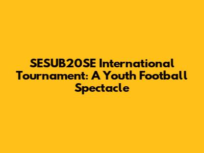 SESUB20SE International Tournament: A Youth Football Spectacle