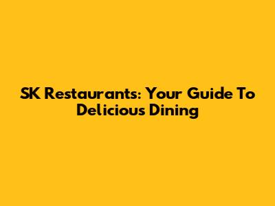 SK Restaurants: Your Guide To Delicious Dining