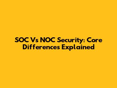 SOC Vs NOC Security: Core Differences Explained