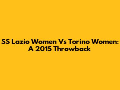 SS Lazio Women Vs Torino Women: A 2015 Throwback