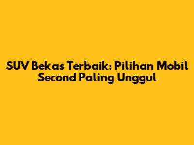 SUV Bekas Terbaik: Pilihan Mobil Second Paling Unggul