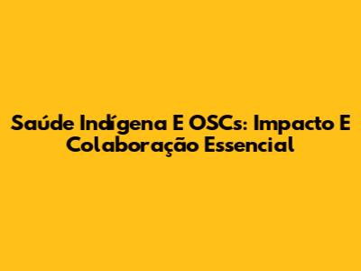 Saúde Indígena E OSCs: Impacto E Colaboração Essencial