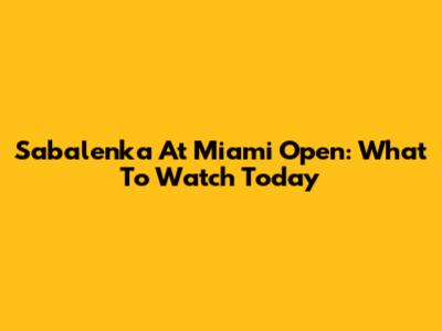 Sabalenka At Miami Open: What To Watch Today