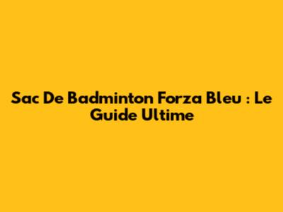 Sac De Badminton Forza Bleu : Le Guide Ultime