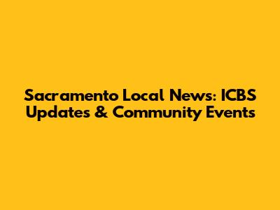Sacramento Local News: ICBS Updates & Community Events