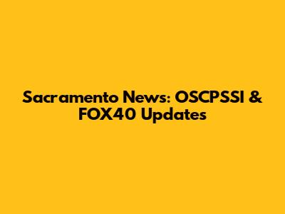 Sacramento News: OSCPSSI & FOX40 Updates