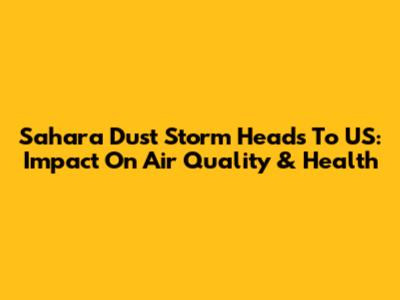Sahara Dust Storm Heads To US: Impact On Air Quality & Health