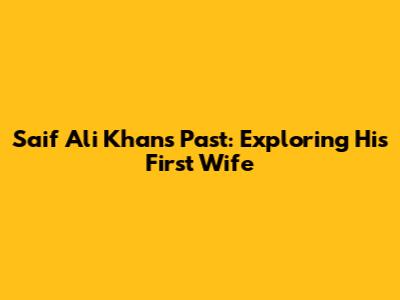 Saif Ali Khan's Past: Exploring His First Wife