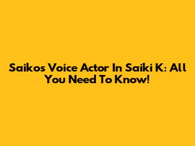 Saiko's Voice Actor In Saiki K: All You Need To Know!