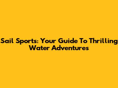 Sail Sports: Your Guide To Thrilling Water Adventures