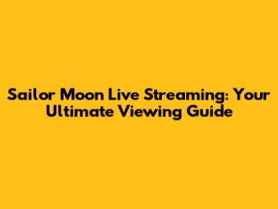Sailor Moon Live Streaming: Your Ultimate Viewing Guide