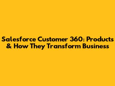 Salesforce Customer 360: Products & How They Transform Business