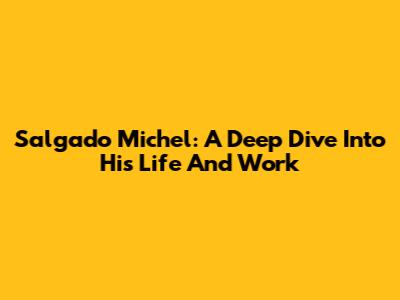 Salgado Michel: A Deep Dive Into His Life And Work