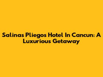Salinas Pliego's Hotel In Cancun: A Luxurious Getaway