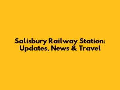 Salisbury Railway Station: Updates, News & Travel