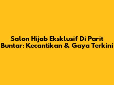 Salon Hijab Eksklusif Di Parit Buntar: Kecantikan & Gaya Terkini