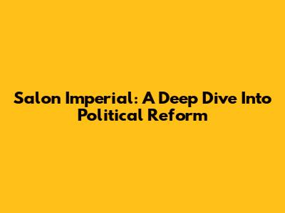Salon Imperial: A Deep Dive Into Political Reform