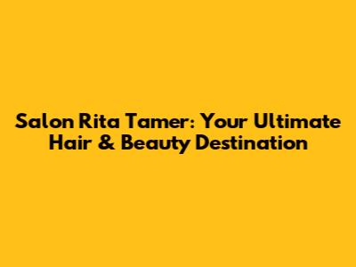 Salon Rita Tamer: Your Ultimate Hair & Beauty Destination