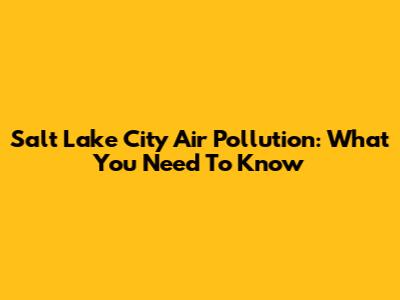Salt Lake City Air Pollution: What You Need To Know