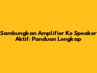 Sambungkan Amplifier Ke Speaker Aktif: Panduan Lengkap