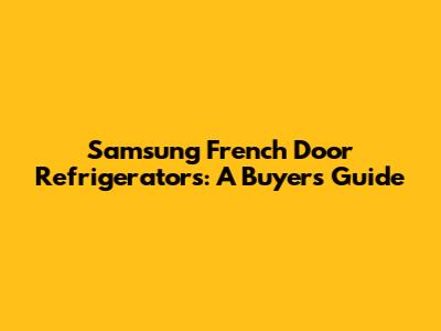 Samsung French Door Refrigerators: A Buyer's Guide
