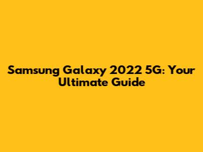 Samsung Galaxy 2022 5G: Your Ultimate Guide