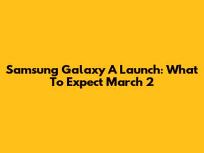 Samsung Galaxy A Launch: What To Expect March 2