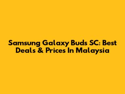 Samsung Galaxy Buds SC: Best Deals & Prices In Malaysia