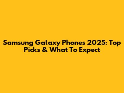 Samsung Galaxy Phones 2025: Top Picks & What To Expect