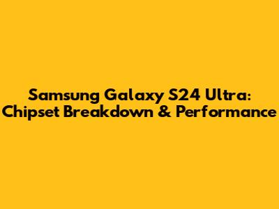 Samsung Galaxy S24 Ultra: Chipset Breakdown & Performance