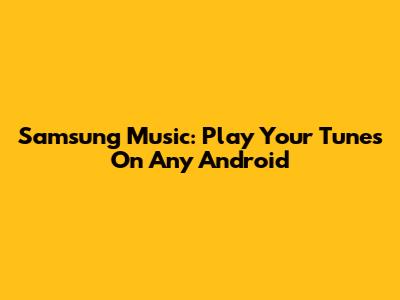 Samsung Music: Play Your Tunes On Any Android
