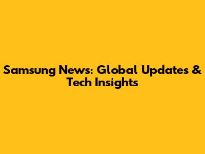 Samsung News: Global Updates & Tech Insights
