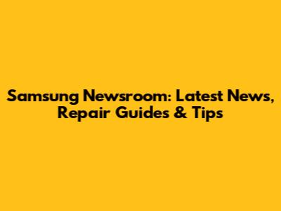 Samsung Newsroom: Latest News, Repair Guides & Tips