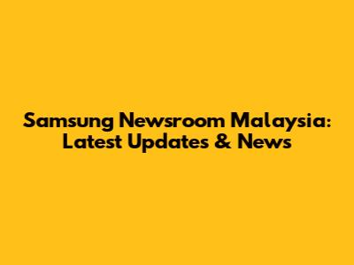 Samsung Newsroom Malaysia: Latest Updates & News