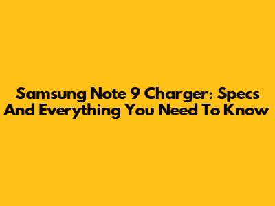 Samsung Note 9 Charger: Specs And Everything You Need To Know
