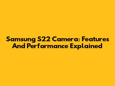 Samsung S22 Camera: Features And Performance Explained
