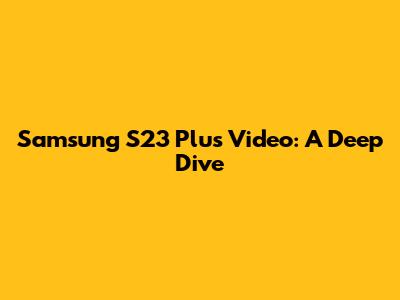 Samsung S23 Plus Video: A Deep Dive