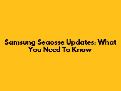 Samsung Seaosse Updates: What You Need To Know