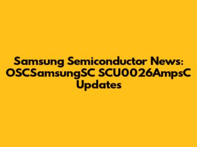 Samsung Semiconductor News: OSCSamsungSC SCU0026AmpsC Updates