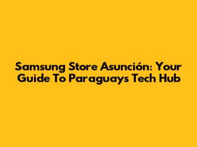 Samsung Store Asunción: Your Guide To Paraguay's Tech Hub