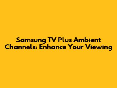 Samsung TV Plus Ambient Channels: Enhance Your Viewing