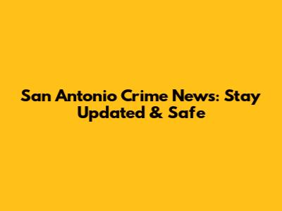 San Antonio Crime News: Stay Updated & Safe